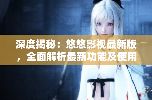 深度揭秘:悠悠影视最新版,全面解析最新功能及使用心得 深度揭秘:悠悠影视最新版,全面解析最新功能及使用心得