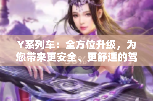 Y系列车:全方位升级,为您带来更安全、更舒适的驾乘体验 Y系列车:全方位升级,为您带来更安全、更舒适的驾乘体验