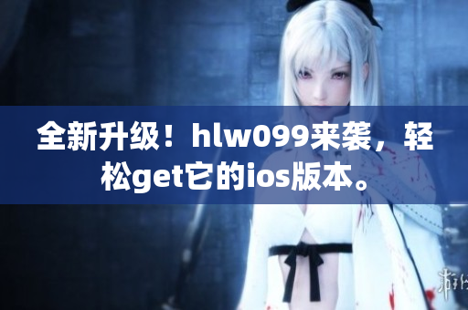 全新升级!hlw099来袭,轻松get它的ios版本。 全新升级!hlw099来袭,轻松get它的ios版本。