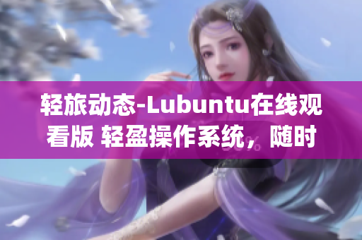 轻旅动态-Lubuntu在线观看版 轻盈操作系统，随时随地轻松观赏(1)