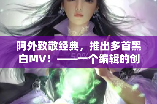阿外致敬经典，推出多首黑白MV！——一个编辑的创意佳作！