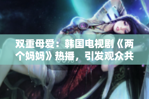 双重母爱：韩国电视剧《两个妈妈》热播，引发观众共鸣