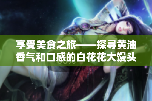 享受美食之旅——探寻黄油香气和口感的白花花大馒头
