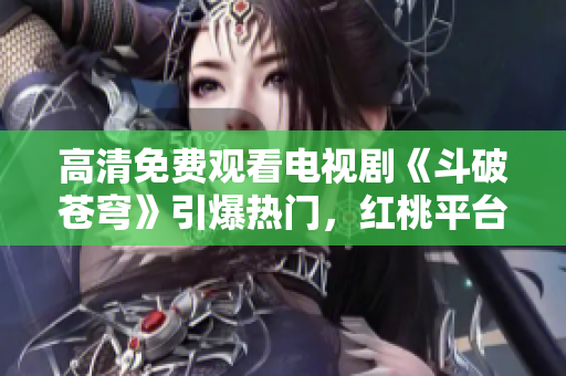 高清免费观看电视剧《斗破苍穹》引爆热门，红桃平台震撼推出极致视觉体验版本！