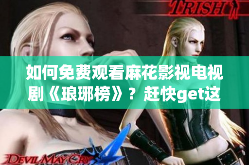 如何免费观看麻花影视电视剧《琅琊榜》？赶快get这些方法吧！