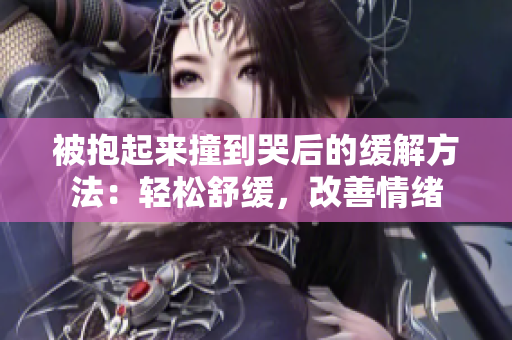 被抱起来撞到哭后的缓解方法：轻松舒缓，改善情绪