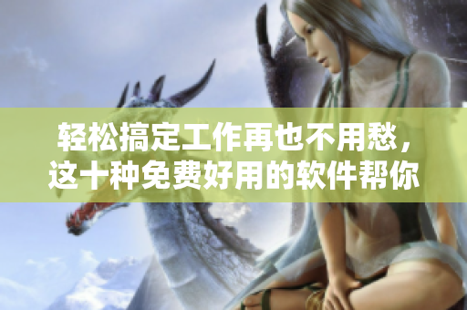 轻松搞定工作再也不用愁，这十种免费好用的软件帮你省心省力！