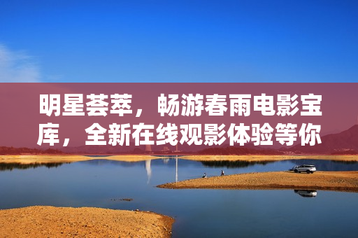 明星荟萃，畅游春雨电影宝库，全新在线观影体验等你来赏鉴