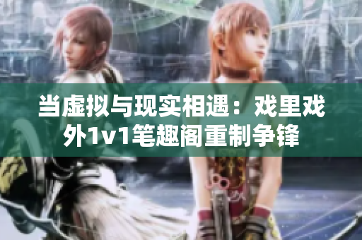 当虚拟与现实相遇：戏里戏外1v1笔趣阁重制争锋