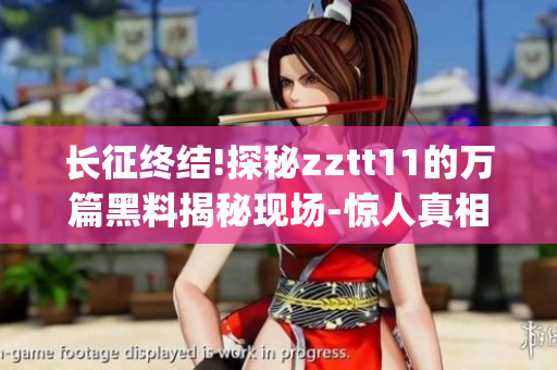 长征终结!探秘zztt11的万篇黑料揭秘现场-惊人真相揭示(1)