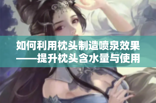 如何利用枕头制造喷泉效果——提升枕头含水量与使用方法