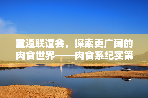 重返联谊会，探索更广阔的肉食世界——肉食系纪实第二季