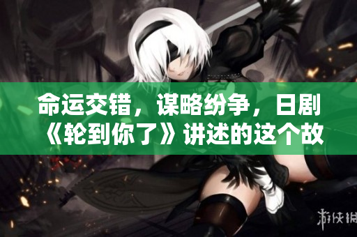 命运交错，谋略纷争，日剧《轮到你了》讲述的这个故事你不容错过！