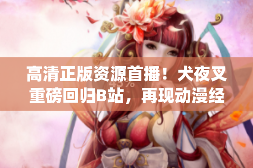 高清正版资源首播！犬夜叉重磅回归B站，再现动漫经典！(1)