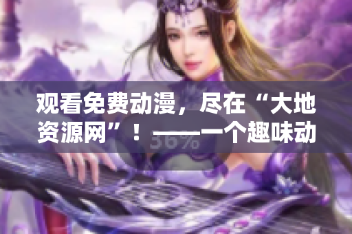 观看免费动漫，尽在“大地资源网”！——一个趣味动漫平台的新发现