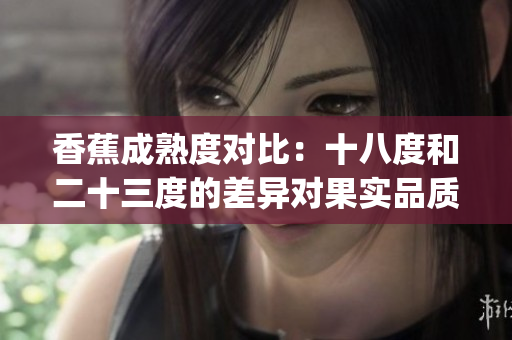 香蕉成熟度对比：十八度和二十三度的差异对果实品质的影响(1)