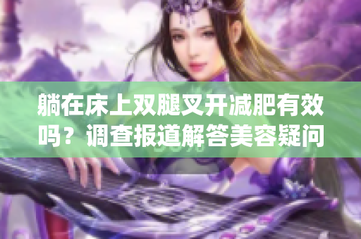 躺在床上双腿叉开减肥有效吗？调查报道解答美容疑问(1)
