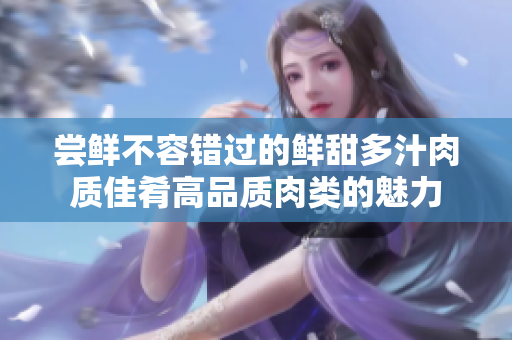 尝鲜不容错过的鲜甜多汁肉质佳肴高品质肉类的魅力 尝鲜不容错过的鲜甜多汁肉质佳肴高品质肉类的魅力