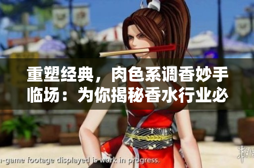 重塑经典，肉色系调香妙手临场：为你揭秘香水行业必备技艺