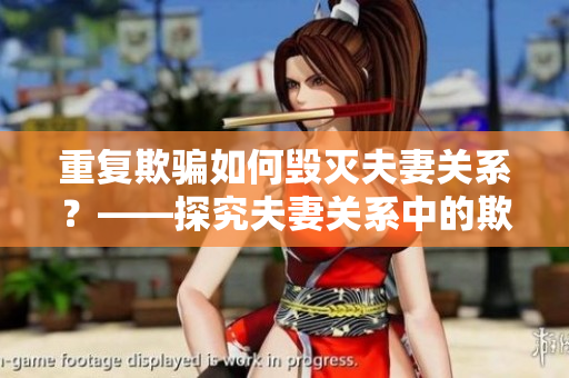 重复欺骗如何毁灭夫妻关系？——探究夫妻关系中的欺骗与隐瞒 
