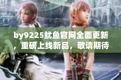 by9225鱿鱼官网全面更新，重磅上线新品，敬请期待！