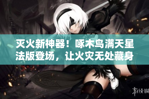 灭火新神器！啄木鸟满天星法版登场，让火灾无处藏身！