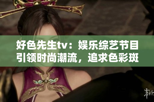好色先生tv：娱乐综艺节目引领时尚潮流，追求色彩斑斓的生活方式