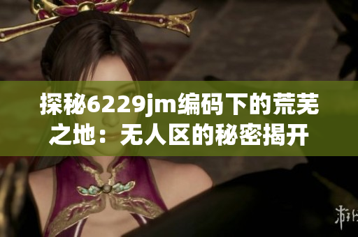 探秘6229jm编码下的荒芜之地：无人区的秘密揭开