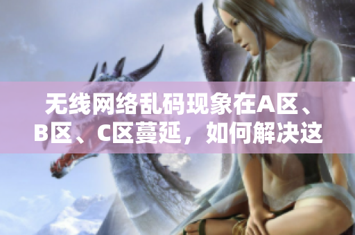 无线网络乱码现象在A区、B区、C区蔓延，如何解决这一问题？