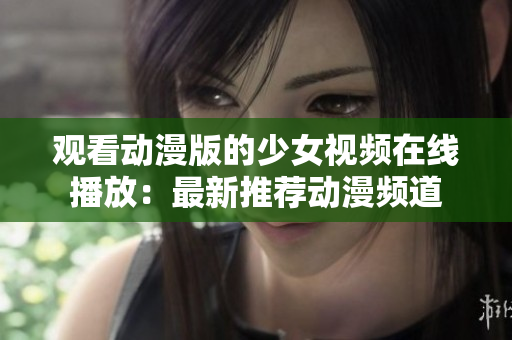 观看动漫版的少女视频在线播放：最新推荐动漫频道