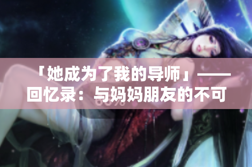 「她成为了我的导师」——回忆录：与妈妈朋友的不可思议经历