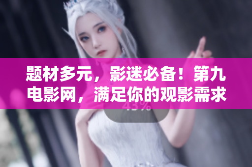 题材多元，影迷必备！第九电影网，满足你的观影需求