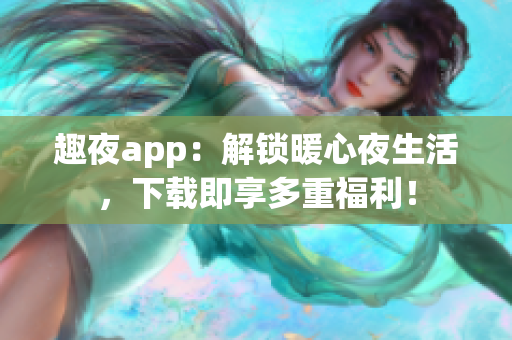 趣夜app：解锁暖心夜生活，下载即享多重福利！