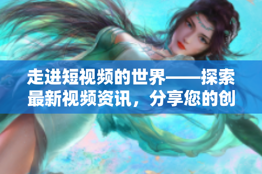走进短视频的世界——探索最新视频资讯，分享您的创意！
