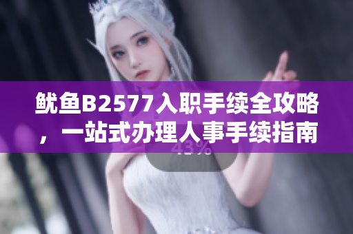 鱿鱼B2577入职手续全攻略，一站式办理人事手续指南