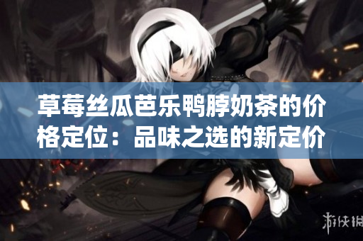 草莓丝瓜芭乐鸭脖奶茶的价格定位：品味之选的新定价策略(1)