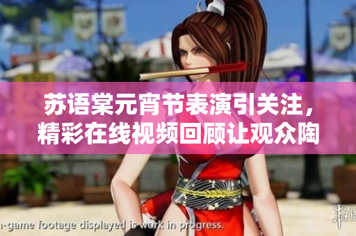苏语棠元宵节表演引关注，精彩在线视频回顾让观众陶醉