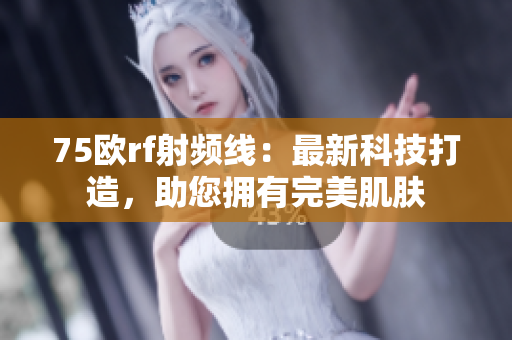 75欧rf射频线：最新科技打造，助您拥有完美肌肤