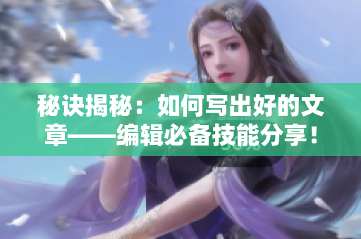 秘诀揭秘：如何写出好的文章——编辑必备技能分享！