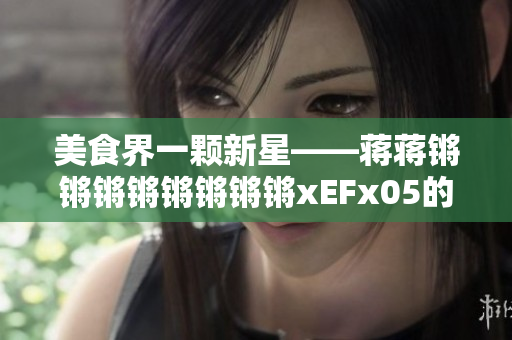 美食界一颗新星——蒋蒋锵锵锵锵锵锵锵锵xEFx05的狂热研创