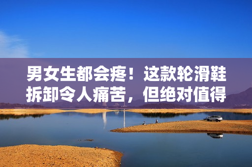 男女生都会疼！这款轮滑鞋拆卸令人痛苦，但绝对值得！