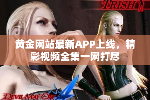 黄金网站最新APP上线，精彩视频全集一网打尽