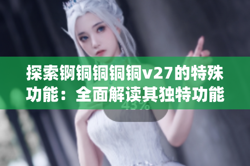 探索锕铜铜铜铜v27的特殊功能：全面解读其独特功能与应用价值(1)