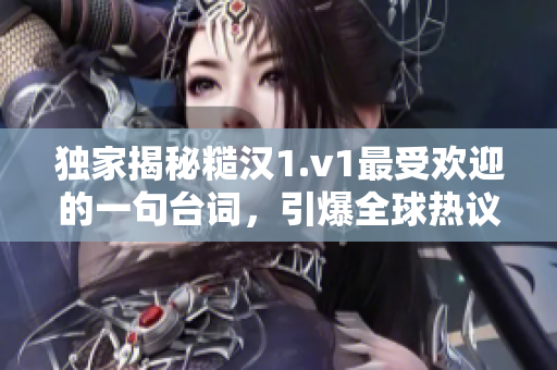 独家揭秘糙汉1.v1最受欢迎的一句台词，引爆全球热议！