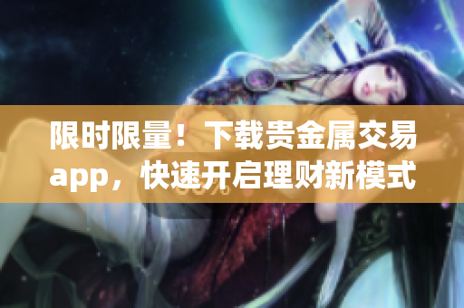 限时限量！下载贵金属交易app，快速开启理财新模式！
