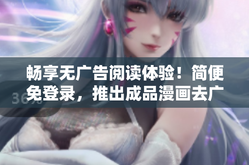 畅享无广告阅读体验！简便免登录，推出成品漫画去广告版本