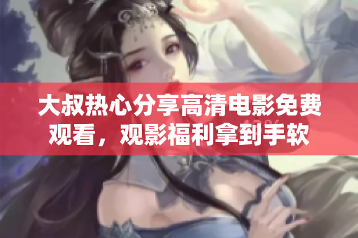 大叔热心分享高清电影免费观看，观影福利拿到手软