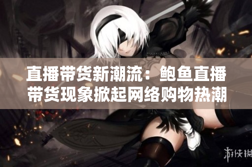 直播带货新潮流：鲍鱼直播带货现象掀起网络购物热潮