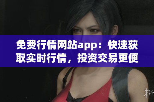 免费行情网站app：快速获取实时行情，投资交易更便捷