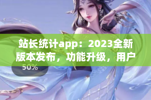 站长统计app：2023全新版本发布，功能升级，用户体验再升级(1)